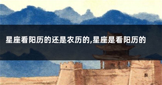 星座看阳历的还是农历的,星座是看阳历的