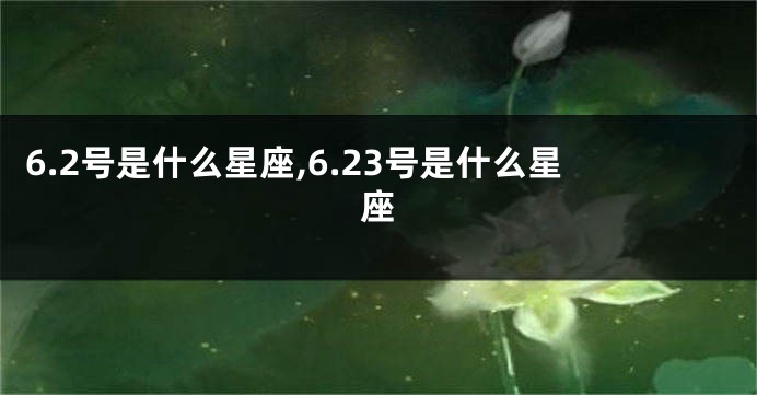 6.2号是什么星座,6.23号是什么星座