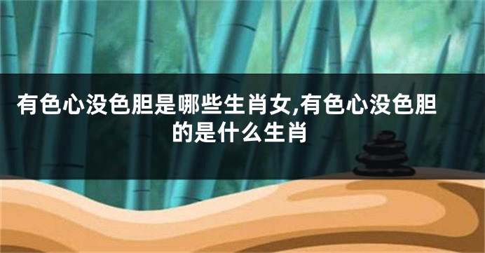 有色心没色胆是哪些生肖女,有色心没色胆的是什么生肖