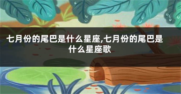 七月份的尾巴是什么星座,七月份的尾巴是什么星座歌