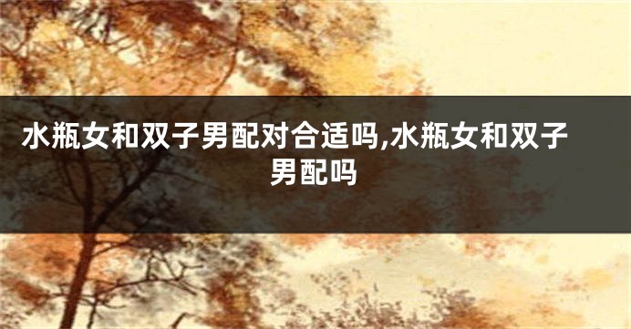 水瓶女和双子男配对合适吗,水瓶女和双子男配吗