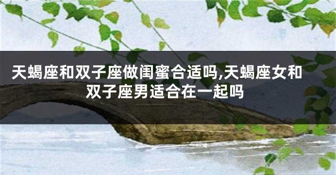 天蝎座和双子座做闺蜜合适吗,天蝎座女和双子座男适合在一起吗