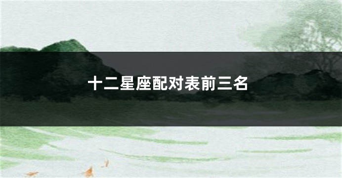 十二星座配对表前三名