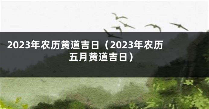 2023年农历黄道吉日（2023年农历五月黄道吉日）