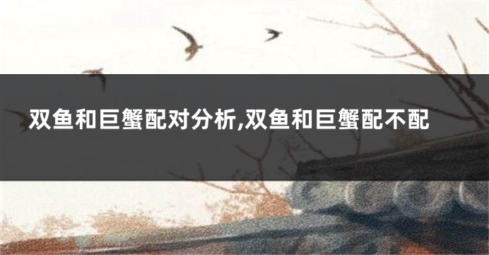 双鱼和巨蟹配对分析,双鱼和巨蟹配不配