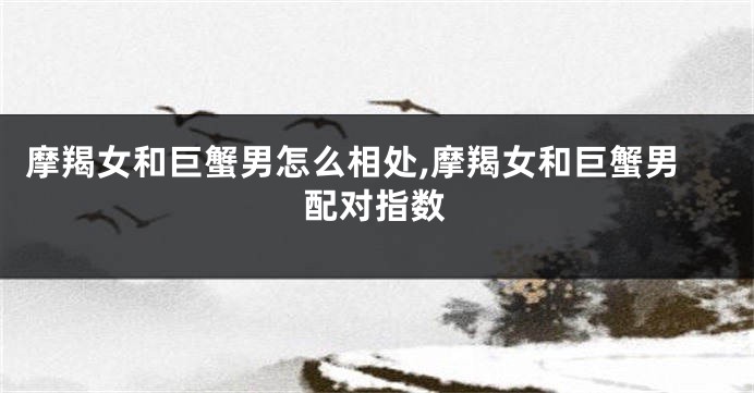 摩羯女和巨蟹男怎么相处,摩羯女和巨蟹男配对指数