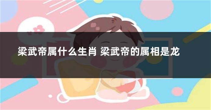 梁武帝属什么生肖 梁武帝的属相是龙