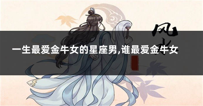 一生最爱金牛女的星座男,谁最爱金牛女