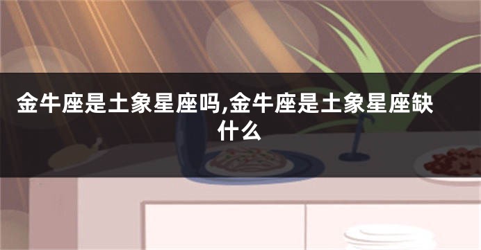 金牛座是土象星座吗,金牛座是土象星座缺什么