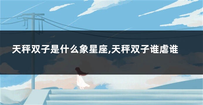 天秤双子是什么象星座,天秤双子谁虐谁