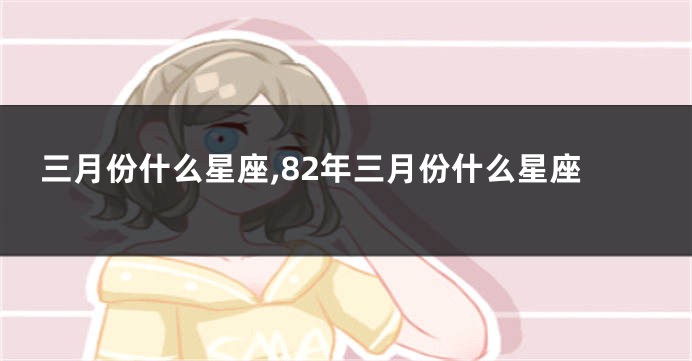 三月份什么星座,82年三月份什么星座