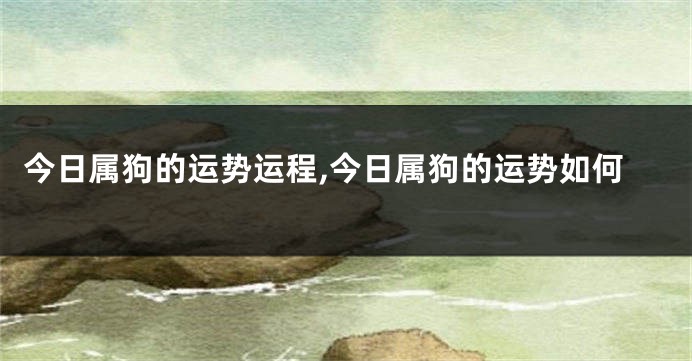 今日属狗的运势运程,今日属狗的运势如何