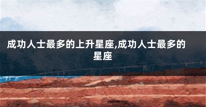 成功人士最多的上升星座,成功人士最多的星座