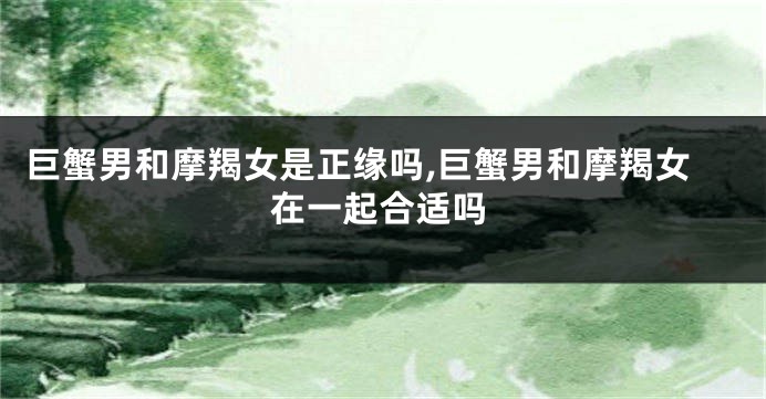 巨蟹男和摩羯女是正缘吗,巨蟹男和摩羯女在一起合适吗