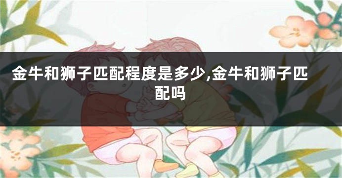 金牛和狮子匹配程度是多少,金牛和狮子匹配吗