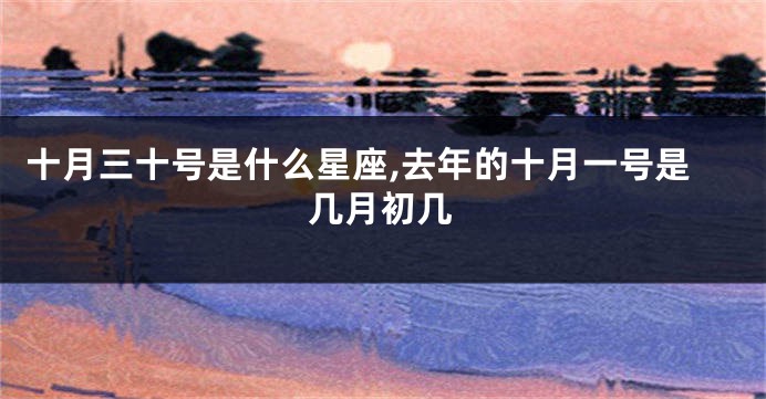 十月三十号是什么星座,去年的十月一号是几月初几
