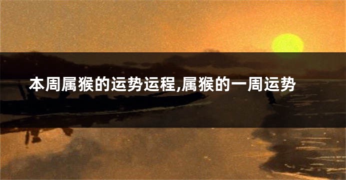 本周属猴的运势运程,属猴的一周运势