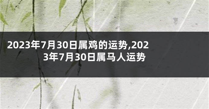 2023年7月30日属鸡的运势,2023年7月30日属马人运势