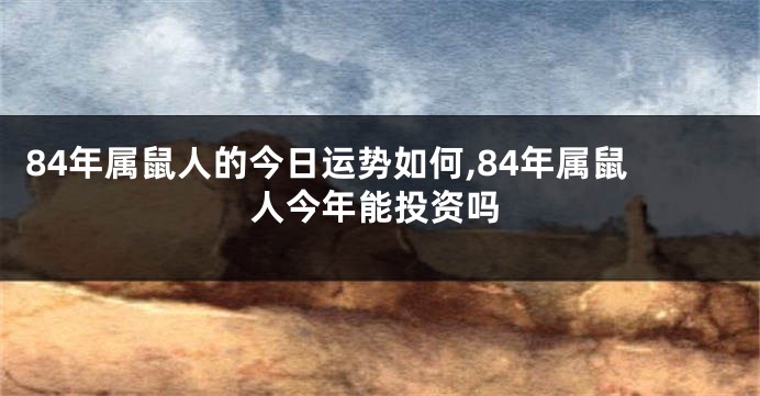 84年属鼠人的今日运势如何,84年属鼠人今年能投资吗