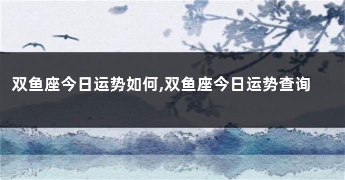 双鱼座今日运势如何,双鱼座今日运势查询