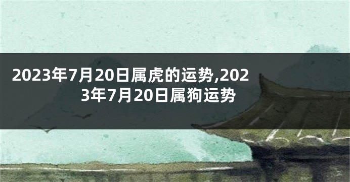 2023年7月20日属虎的运势,2023年7月20日属狗运势