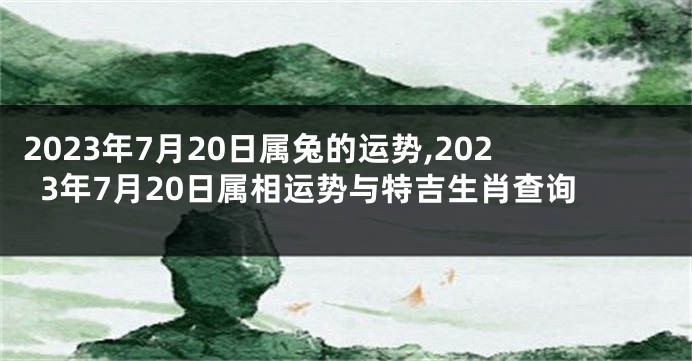 2023年7月20日属兔的运势,2023年7月20日属相运势与特吉生肖查询