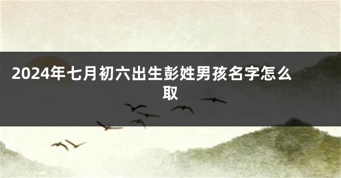 2024年七月初六出生彭姓男孩名字怎么取