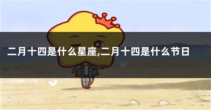 二月十四是什么星座,二月十四是什么节日