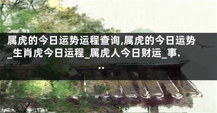 属虎的今日运势运程查询,属虎的今日运势_生肖虎今日运程_属虎人今日财运_事...