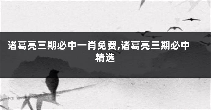 诸葛亮三期必中一肖免费,诸葛亮三期必中精选