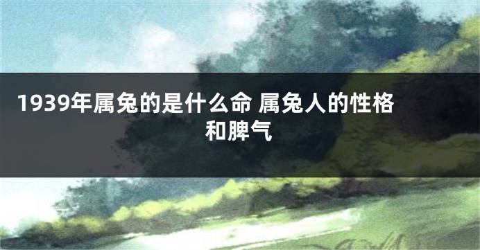 1939年属兔的是什么命 属兔人的性格和脾气