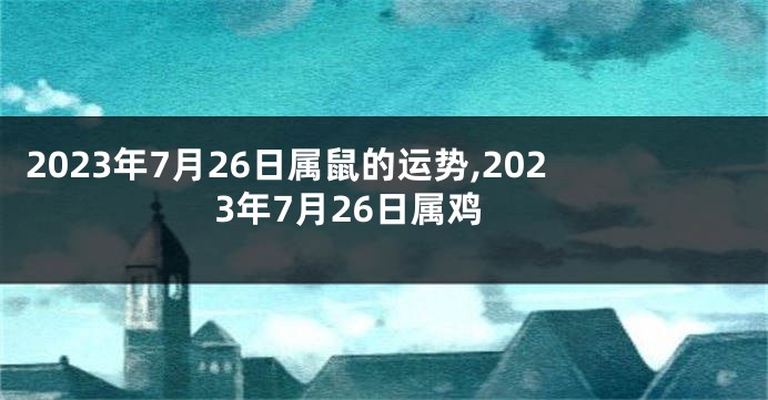 2023年7月26日属鼠的运势,2023年7月26日属鸡