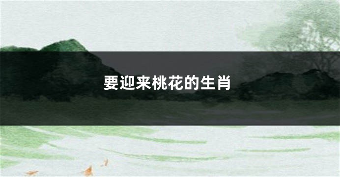 要迎来桃花的生肖