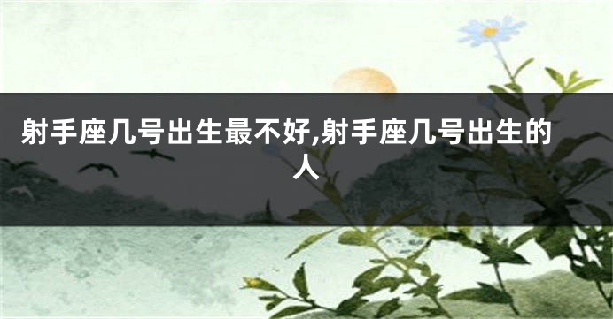 射手座几号出生最不好,射手座几号出生的人