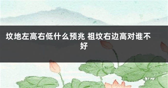 坟地左高右低什么预兆 祖坟右边高对谁不好