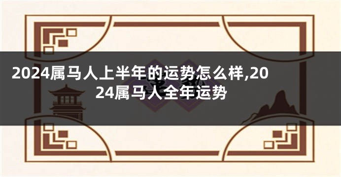 2024属马人上半年的运势怎么样,2024属马人全年运势