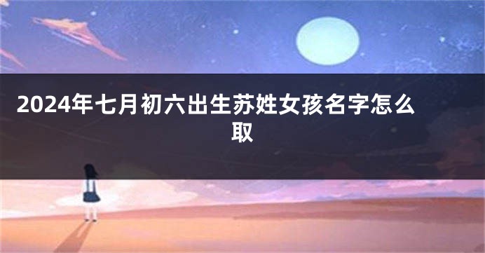 2024年七月初六出生苏姓女孩名字怎么取