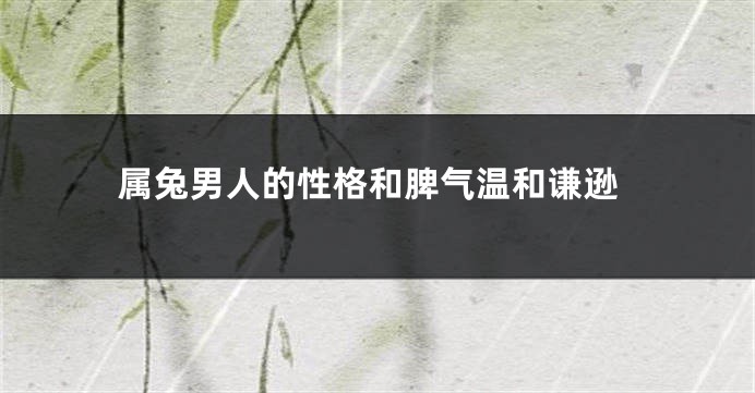 属兔男人的性格和脾气温和谦逊