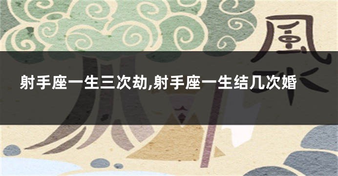 射手座一生三次劫,射手座一生结几次婚