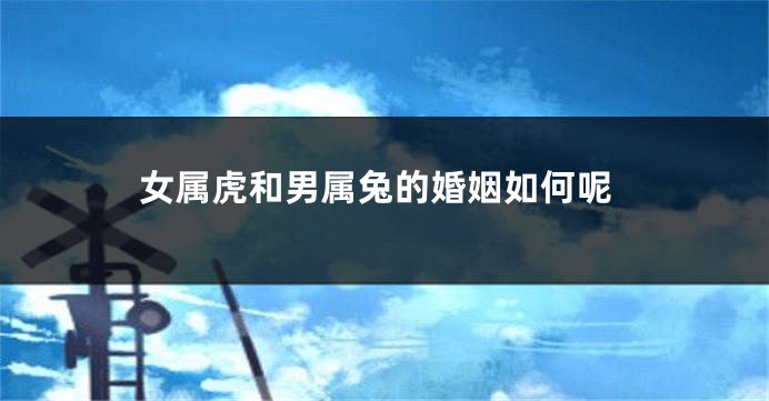 女属虎和男属兔的婚姻如何呢