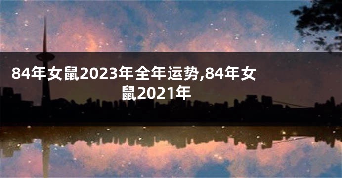 84年女鼠2023年全年运势,84年女鼠2021年