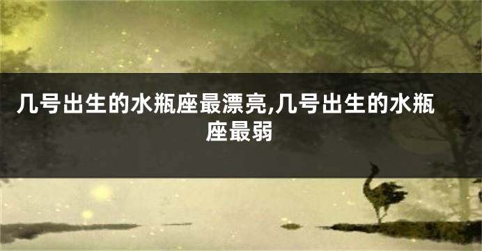 几号出生的水瓶座最漂亮,几号出生的水瓶座最弱