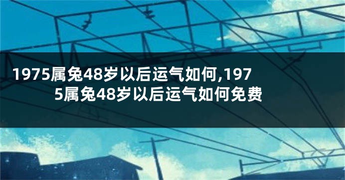 1975属兔48岁以后运气如何,1975属兔48岁以后运气如何免费