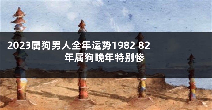 2023属狗男人全年运势1982 82年属狗晚年特别惨