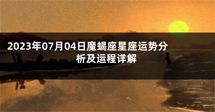 2023年07月04日魔蝎座星座运势分析及运程详解