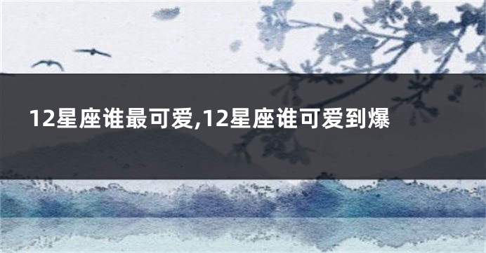 12星座谁最可爱,12星座谁可爱到爆