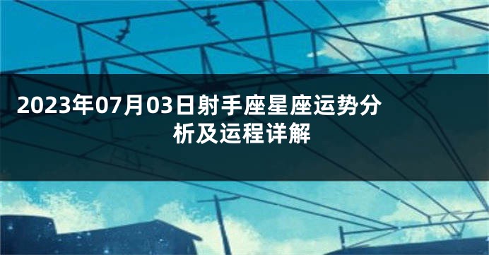 2023年07月03日射手座星座运势分析及运程详解