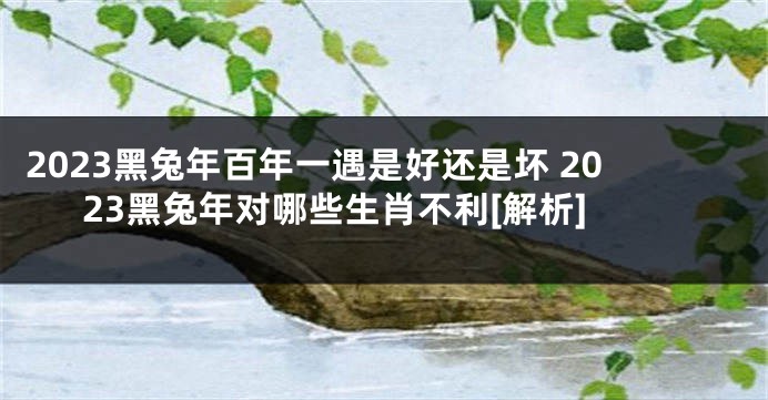 2023黑兔年百年一遇是好还是坏 2023黑兔年对哪些生肖不利[解析]