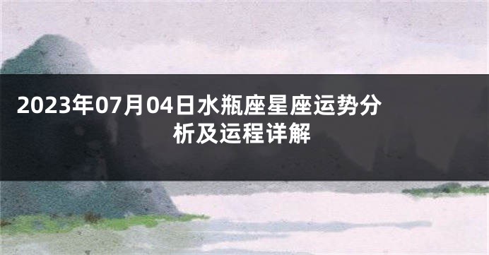 2023年07月04日水瓶座星座运势分析及运程详解