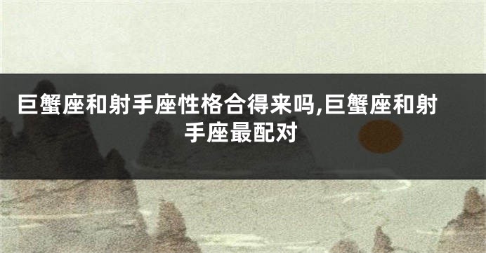 巨蟹座和射手座性格合得来吗,巨蟹座和射手座最配对